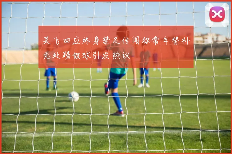 吴飞回应终身禁足传闻称常年替补无处踢假球引发热议