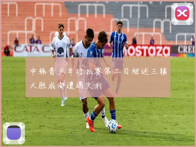 中韩青少年对抗赛第二日综述三镇大胜成都遭遇失利