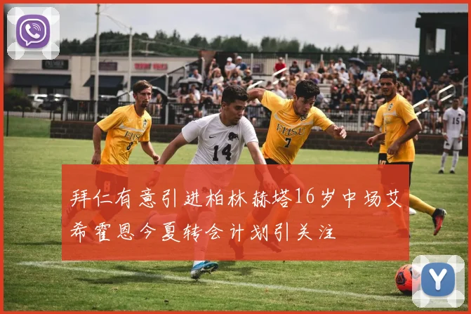 拜仁有意引进柏林赫塔16岁中场艾希霍恩今夏转会计划引关注