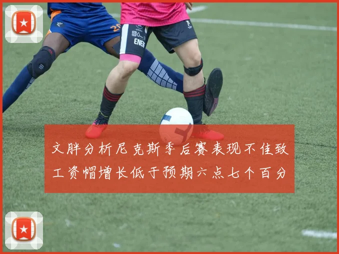 文胖分析尼克斯季后赛表现不佳致工资帽增长低于预期六点七个百分点
