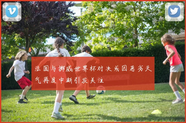 法国与挪威世界杯对决或因恶劣天气再度中断引发关注