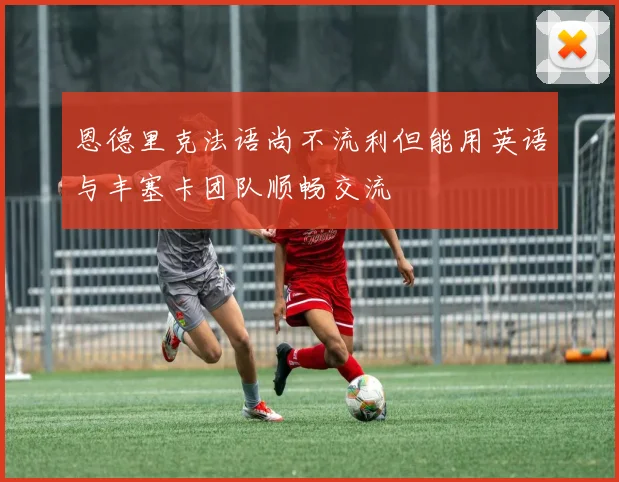 恩德里克法语尚不流利但能用英语与丰塞卡团队顺畅交流