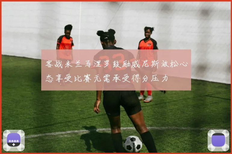 客战米兰马涅罗鼓励威尼斯放松心态享受比赛无需承受得分压力