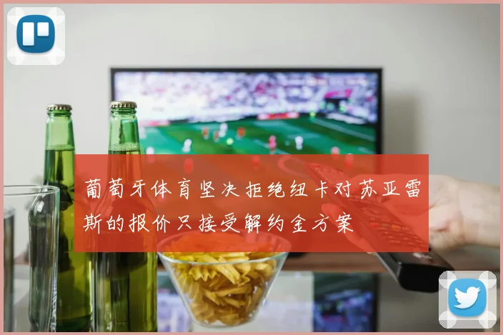 葡萄牙体育坚决拒绝纽卡对苏亚雷斯的报价只接受解约金方案