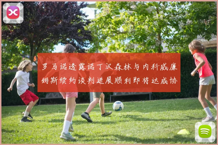 罗马诺透露诺丁汉森林与内科威廉姆斯续约谈判进展顺利即将达成协议