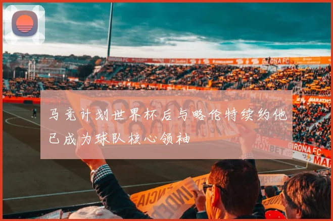 马竞计划世界杯后与略伦特续约他已成为球队核心领袖