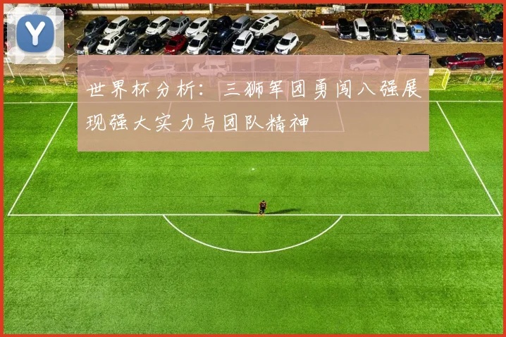 世界杯分析：三狮军团勇闯八强展现强大实力与团队精神