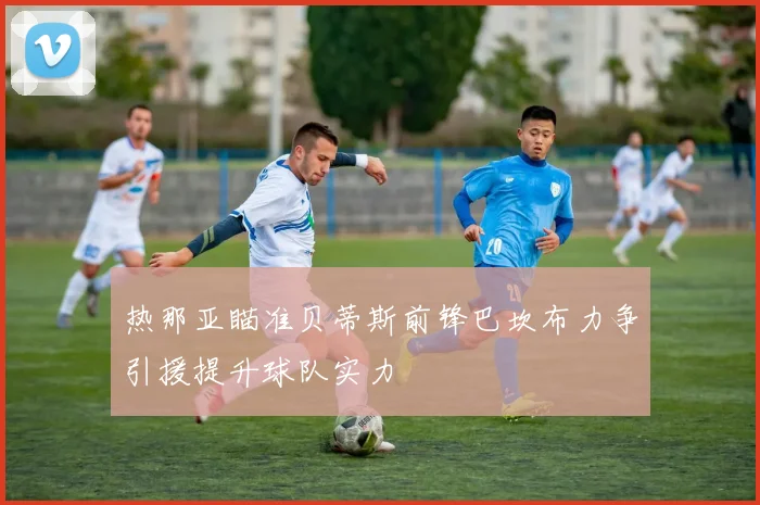 热那亚瞄准贝蒂斯前锋巴坎布力争引援提升球队实力