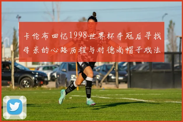 卡伦布回忆1998世界杯夺冠后寻找母亲的心路历程与对德尚帽子戏法的期待