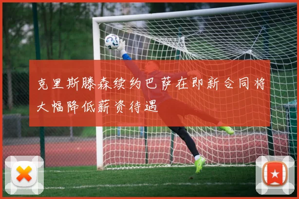 克里斯滕森续约巴萨在即新合同将大幅降低薪资待遇