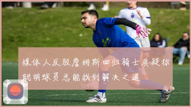 媒体人反驳詹姆斯回归骑士质疑称聪明球员总能找到解决之道