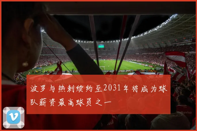 波罗与热刺续约至2031年将成为球队薪资最高球员之一